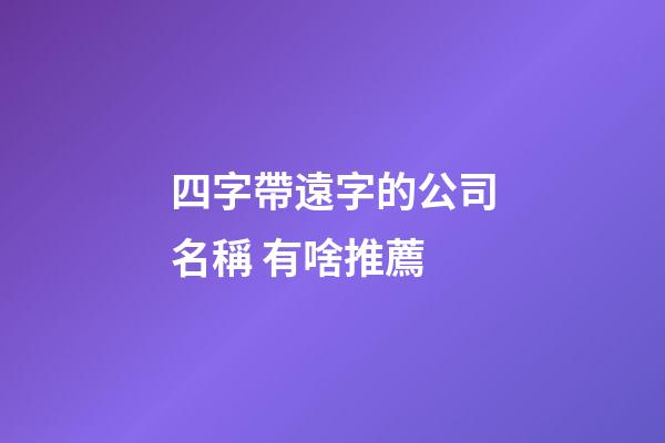 四字帶遠字的公司名稱 有啥推薦-第1張-公司起名-玄機派